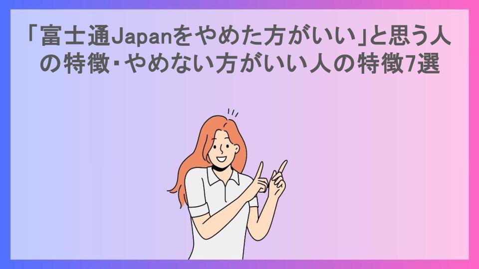 「富士通Japanをやめた方がいい」と思う人の特徴・やめない方がいい人の特徴7選